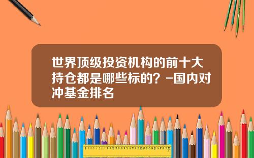 世界顶级投资机构的前十大持仓都是哪些标的？-国内对冲基金排名