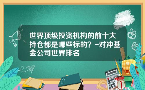 世界顶级投资机构的前十大持仓都是哪些标的？-对冲基金公司世界排名