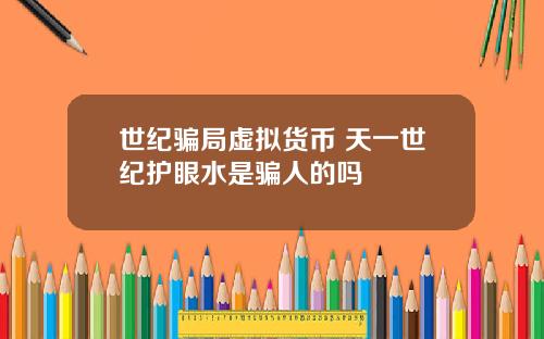 世纪骗局虚拟货币 天一世纪护眼水是骗人的吗