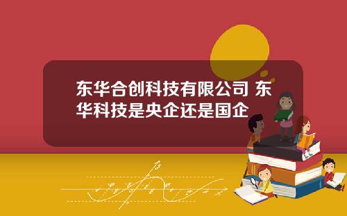 东华合创科技有限公司 东华科技是央企还是国企