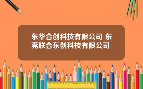 东华合创科技有限公司 东莞联合东创科技有限公司