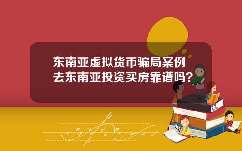 东南亚虚拟货币骗局案例 去东南亚投资买房靠谱吗？