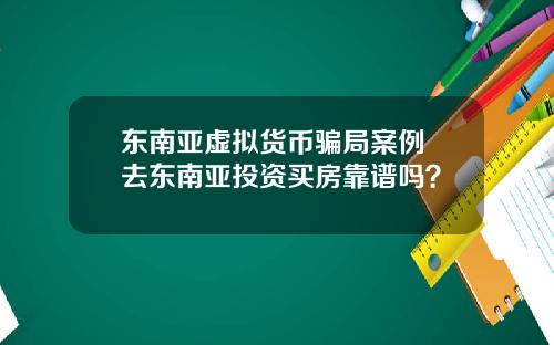东南亚虚拟货币骗局案例 去东南亚投资买房靠谱吗？