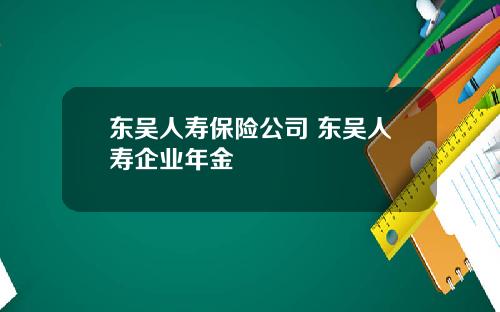 东吴人寿保险公司 东吴人寿企业年金