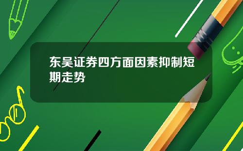 东吴证券四方面因素抑制短期走势