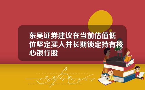 东吴证券建议在当前估值低位坚定买入并长期锁定持有核心银行股