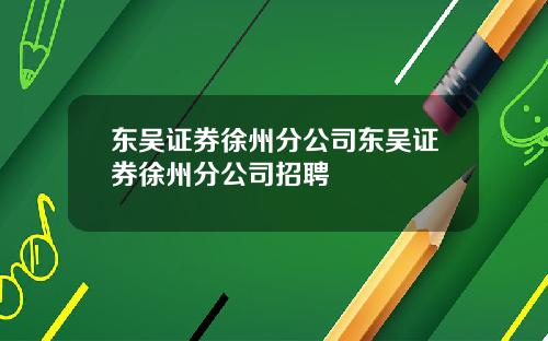 东吴证券徐州分公司东吴证券徐州分公司招聘