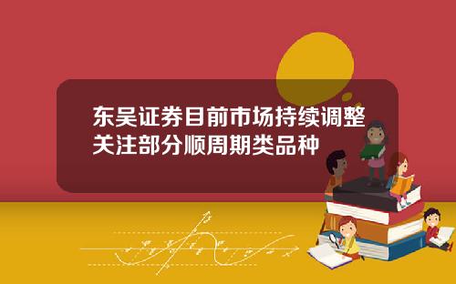 东吴证券目前市场持续调整关注部分顺周期类品种
