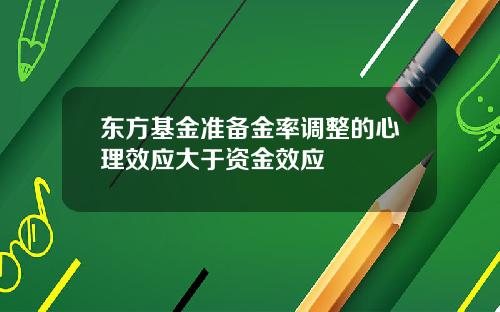 东方基金准备金率调整的心理效应大于资金效应