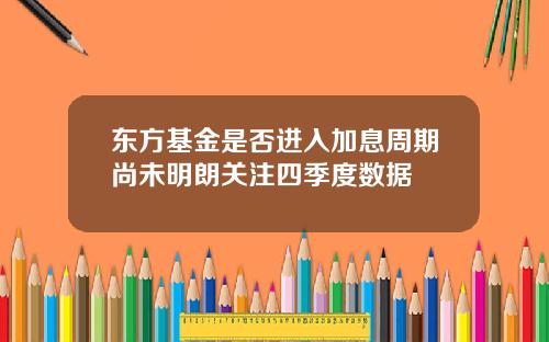东方基金是否进入加息周期尚未明朗关注四季度数据