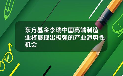 东方基金李瑞中国高端制造业将展现出极强的产业趋势性机会