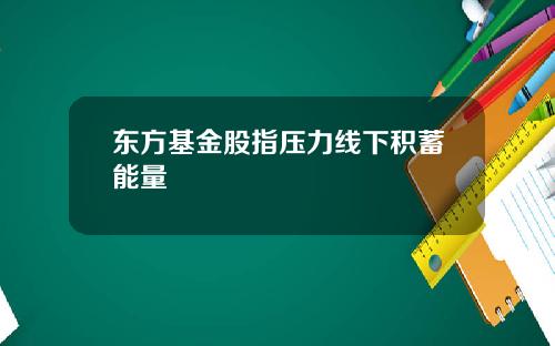 东方基金股指压力线下积蓄能量