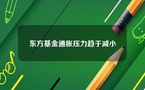 东方基金通胀压力趋于减小