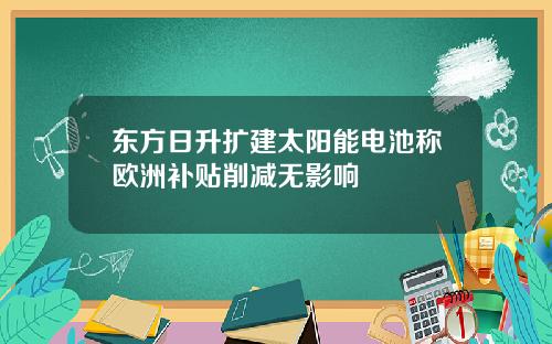 东方日升扩建太阳能电池称欧洲补贴削减无影响
