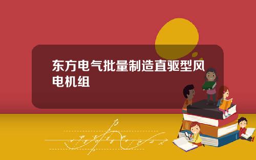 东方电气批量制造直驱型风电机组