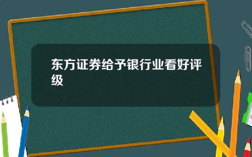 东方证券给予银行业看好评级