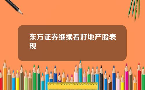 东方证券继续看好地产股表现