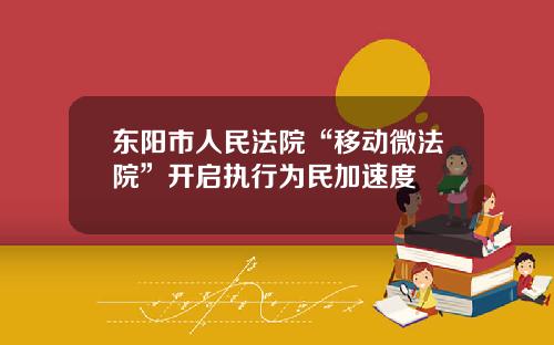 东阳市人民法院“移动微法院”开启执行为民加速度
