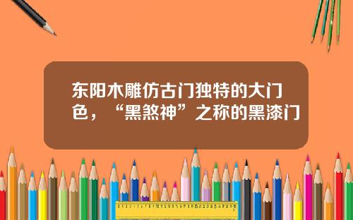 东阳木雕仿古门独特的大门色，“黑煞神”之称的黑漆门