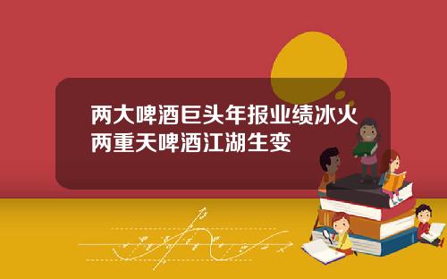 两大啤酒巨头年报业绩冰火两重天啤酒江湖生变