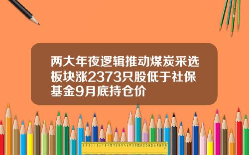 两大年夜逻辑推动煤炭采选板块涨2373只股低于社保基金9月底持仓价