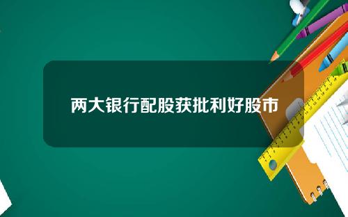 两大银行配股获批利好股市
