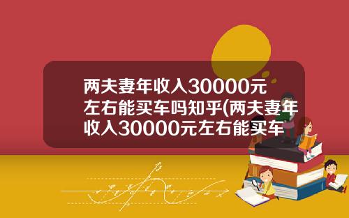 两夫妻年收入30000元左右能买车吗知乎(两夫妻年收入30000元左右能买车吗视频)