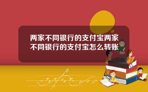 两家不同银行的支付宝两家不同银行的支付宝怎么转账