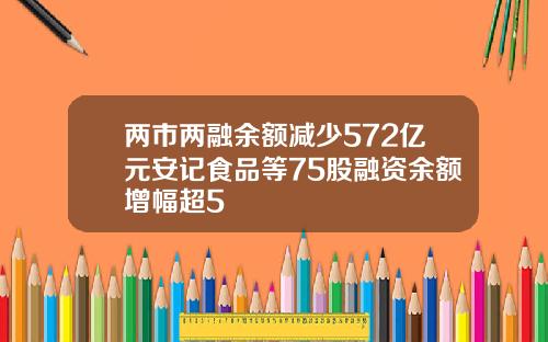 两市两融余额减少572亿元安记食品等75股融资余额增幅超5