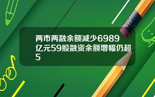 两市两融余额减少6989亿元59股融资余额增幅仍超5