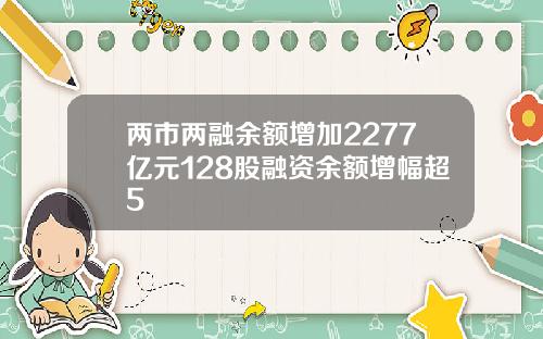 两市两融余额增加2277亿元128股融资余额增幅超5