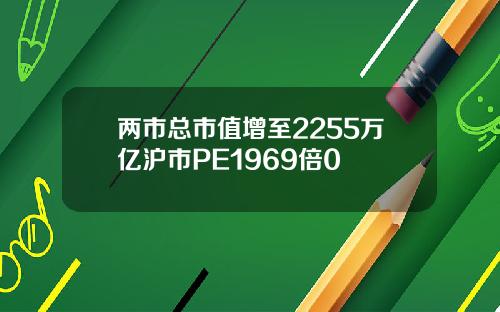 两市总市值增至2255万亿沪市PE1969倍0