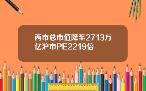 两市总市值降至2713万亿沪市PE2219倍