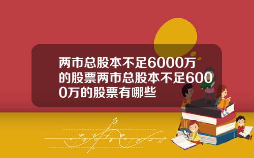 两市总股本不足6000万的股票两市总股本不足6000万的股票有哪些
