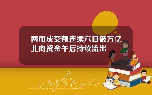 两市成交额连续六日破万亿北向资金午后持续流出