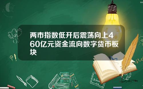 两市指数低开后震荡向上460亿元资金流向数字货币板块