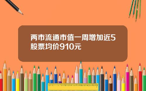 两市流通市值一周增加近5股票均价910元