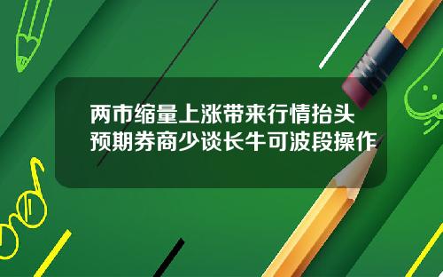 两市缩量上涨带来行情抬头预期券商少谈长牛可波段操作