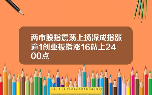 两市股指震荡上扬深成指涨逾1创业板指涨16站上2400点