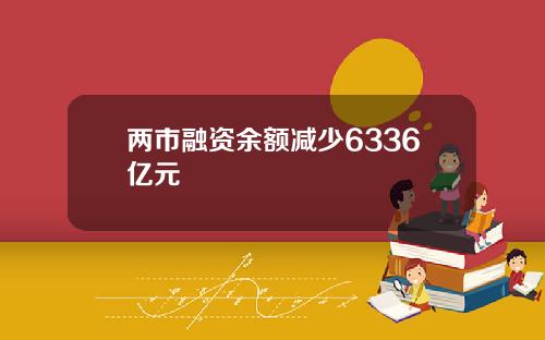 两市融资余额减少6336亿元
