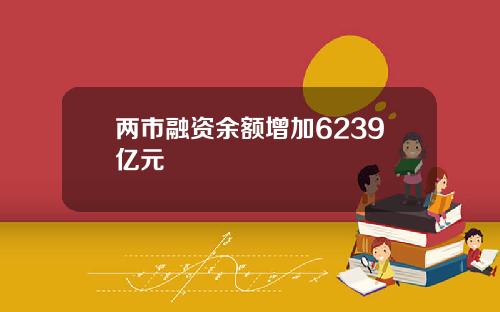 两市融资余额增加6239亿元