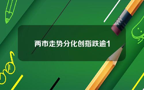 两市走势分化创指跌逾1