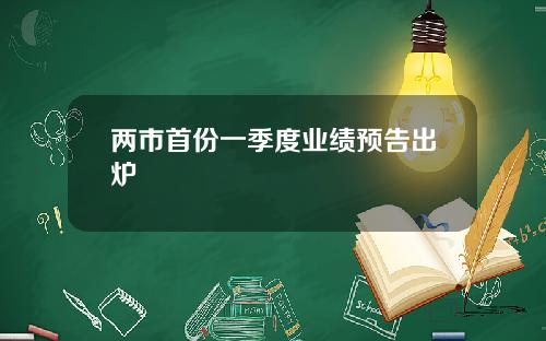 两市首份一季度业绩预告出炉