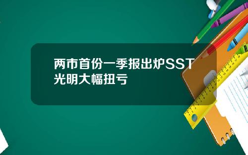 两市首份一季报出炉SST光明大幅扭亏