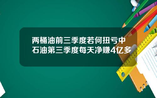 两桶油前三季度若何扭亏中石油第三季度每天净赚4亿多
