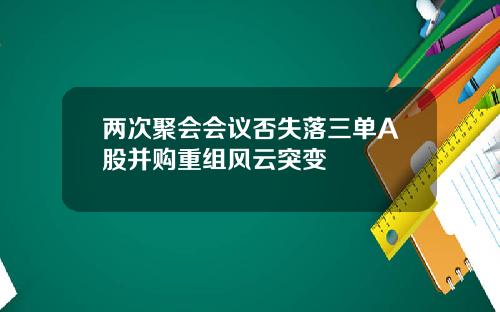 两次聚会会议否失落三单A股并购重组风云突变