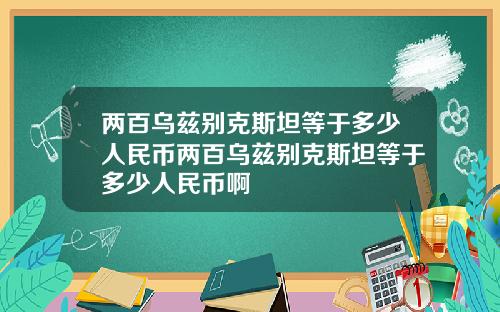 两百乌兹别克斯坦等于多少人民币两百乌兹别克斯坦等于多少人民币啊