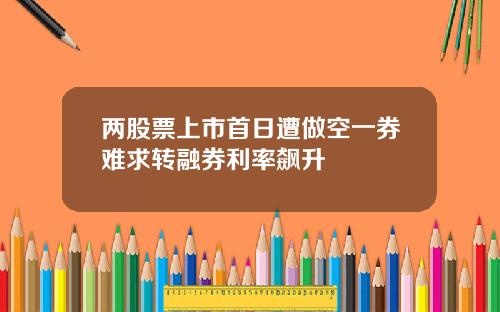 两股票上市首日遭做空一券难求转融券利率飙升