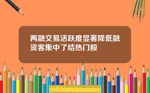 两融交易活跃度显著降低融资客集中了结热门股