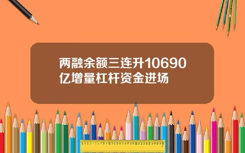 两融余额三连升10690亿增量杠杆资金进场